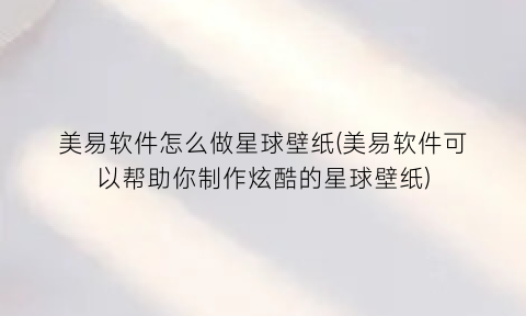美易软件怎么做星球壁纸(美易软件可以帮助你制作炫酷的星球壁纸)