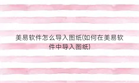 “美易软件怎么导入图纸(如何在美易软件中导入图纸)