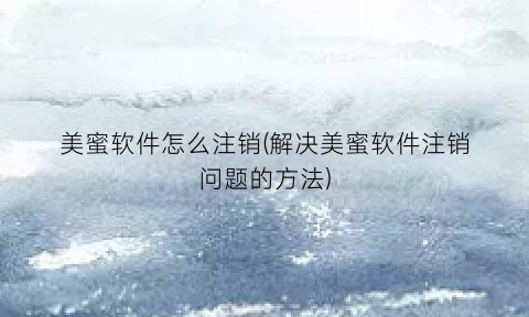 “美蜜软件怎么注销(解决美蜜软件注销问题的方法)