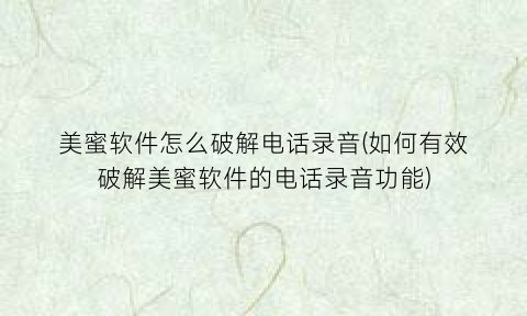 “美蜜软件怎么破解电话录音(如何有效破解美蜜软件的电话录音功能)