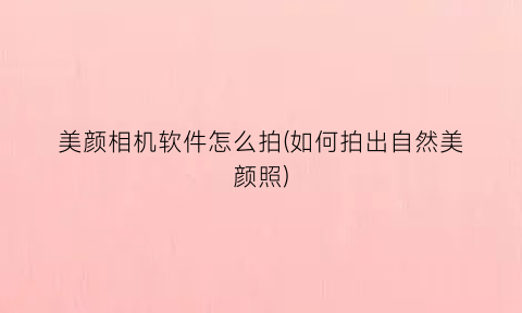 “美颜相机软件怎么拍(如何拍出自然美颜照)