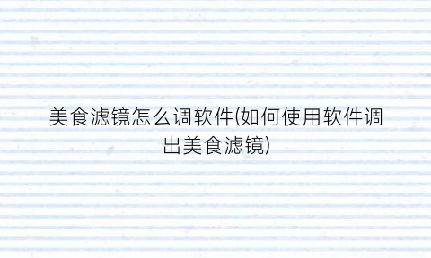 美食滤镜怎么调软件(如何使用软件调出美食滤镜)