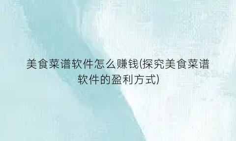 美食菜谱软件怎么赚钱(探究美食菜谱软件的盈利方式)