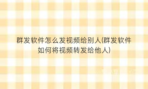“群发软件怎么发视频给别人(群发软件如何将视频转发给他人)