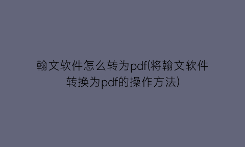 翰文软件怎么转为pdf(将翰文软件转换为pdf的操作方法)