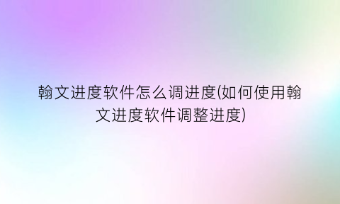 翰文进度软件怎么调进度(如何使用翰文进度软件调整进度)