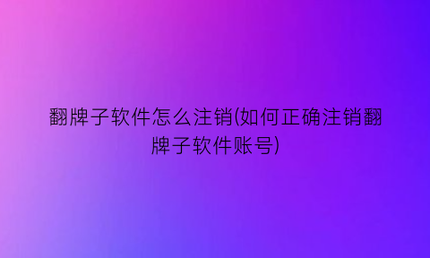 翻牌子软件怎么注销(如何正确注销翻牌子软件账号)