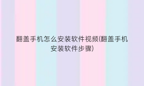 “翻盖手机怎么安装软件视频(翻盖手机安装软件步骤)