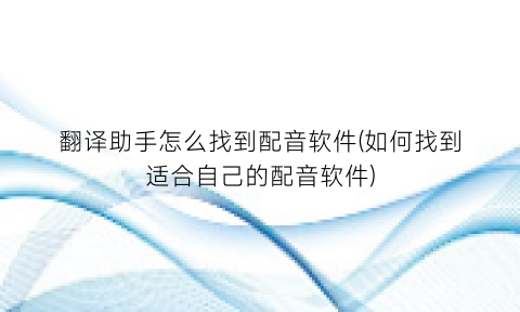 “翻译助手怎么找到配音软件(如何找到适合自己的配音软件)