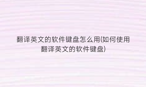 翻译英文的软件键盘怎么用(如何使用翻译英文的软件键盘)
