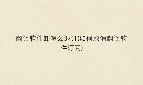 “翻译软件卸怎么退订(如何取消翻译软件订阅)