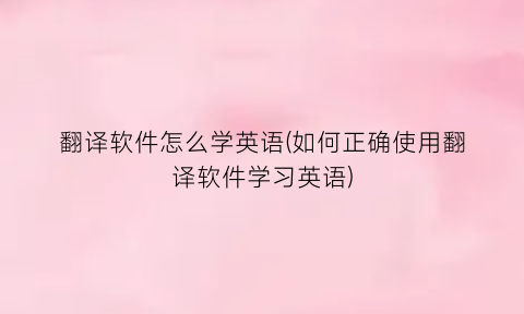 翻译软件怎么学英语(如何正确使用翻译软件学习英语)