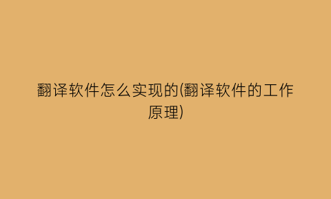 “翻译软件怎么实现的(翻译软件的工作原理)