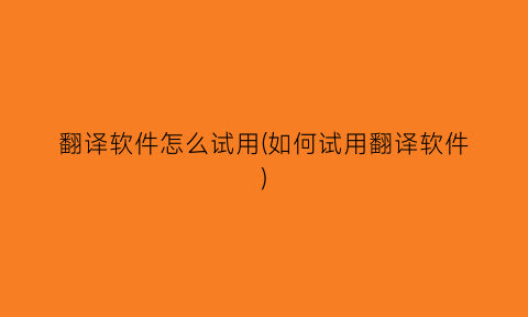 翻译软件怎么试用(如何试用翻译软件)