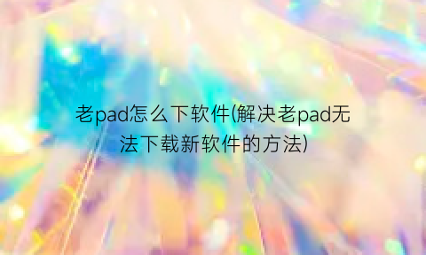 老pad怎么下软件(解决老pad无法下载新软件的方法)