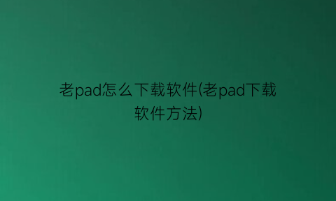 老pad怎么下载软件(老pad下载软件方法)