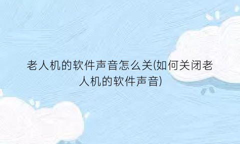 “老人机的软件声音怎么关(如何关闭老人机的软件声音)
