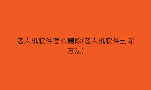 “老人机软件怎么删除(老人机软件删除方法)