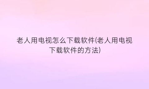 “老人用电视怎么下载软件(老人用电视下载软件的方法)