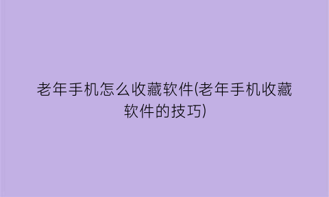 老年手机怎么收藏软件(老年手机收藏软件的技巧)