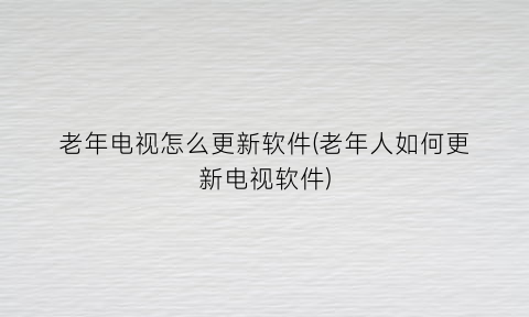 老年电视怎么更新软件(老年人如何更新电视软件)