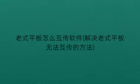 “老式平板怎么互传软件(解决老式平板无法互传的方法)