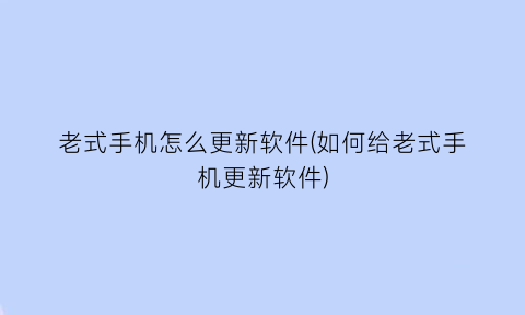 老式手机怎么更新软件(如何给老式手机更新软件)