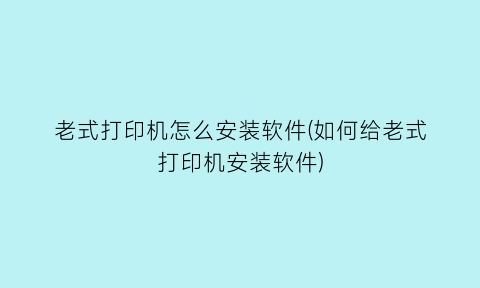“老式打印机怎么安装软件(如何给老式打印机安装软件)