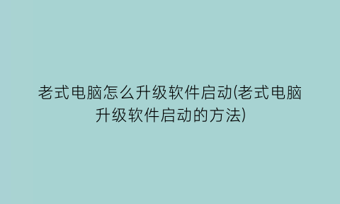 老式电脑怎么升级软件启动(老式电脑升级软件启动的方法)