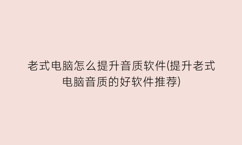 “老式电脑怎么提升音质软件(提升老式电脑音质的好软件推荐)