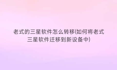 “老式的三星软件怎么转移(如何将老式三星软件迁移到新设备中)