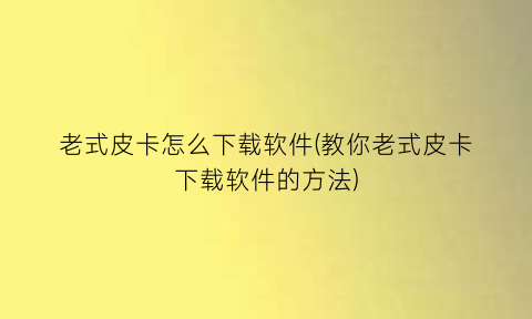 “老式皮卡怎么下载软件(教你老式皮卡下载软件的方法)