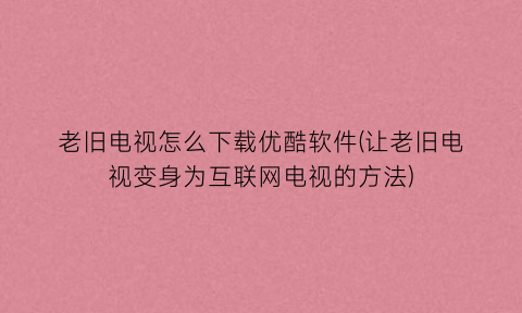 “老旧电视怎么下载优酷软件(让老旧电视变身为互联网电视的方法)