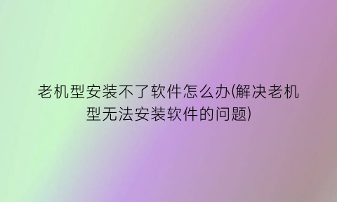 老机型安装不了软件怎么办(解决老机型无法安装软件的问题)