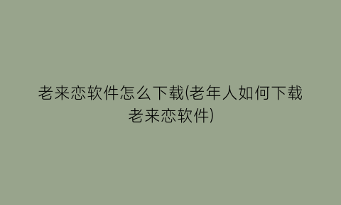 老来恋软件怎么下载(老年人如何下载老来恋软件)