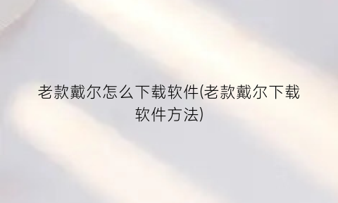 “老款戴尔怎么下载软件(老款戴尔下载软件方法)