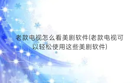 “老款电视怎么看美剧软件(老款电视可以轻松使用这些美剧软件)