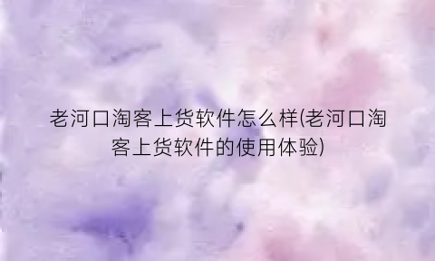 “老河口淘客上货软件怎么样(老河口淘客上货软件的使用体验)