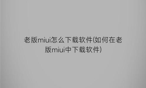 “老版miui怎么下载软件(如何在老版miui中下载软件)