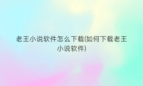 “老王小说软件怎么下载(如何下载老王小说软件)