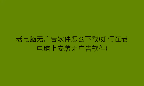 “老电脑无广告软件怎么下载(如何在老电脑上安装无广告软件)
