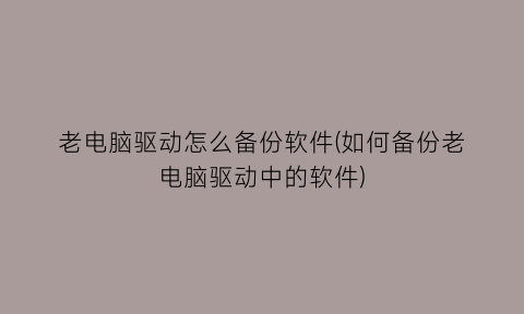 老电脑驱动怎么备份软件(如何备份老电脑驱动中的软件)