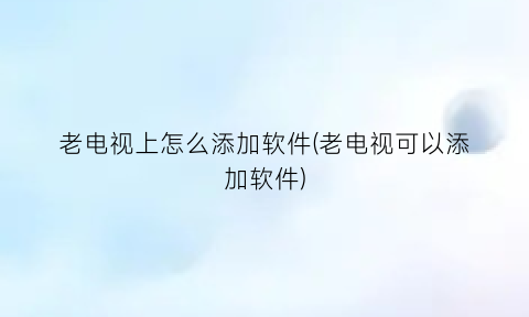 老电视上怎么添加软件(老电视可以添加软件)