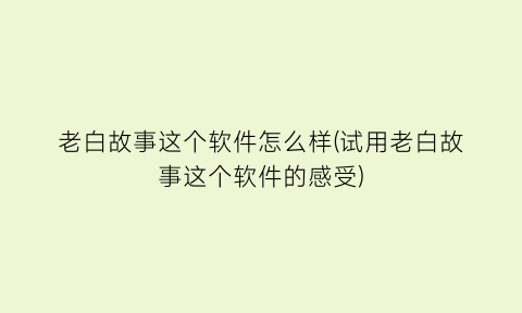 老白故事这个软件怎么样(试用老白故事这个软件的感受)