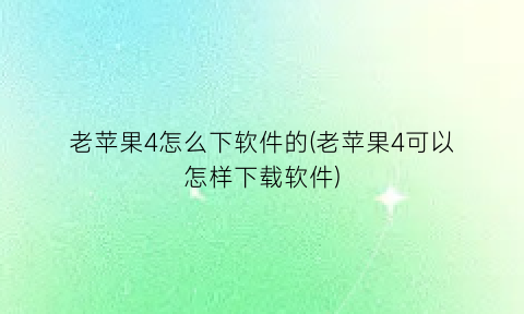 “老苹果4怎么下软件的(老苹果4可以怎样下载软件)