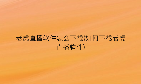 “老虎直播软件怎么下载(如何下载老虎直播软件)