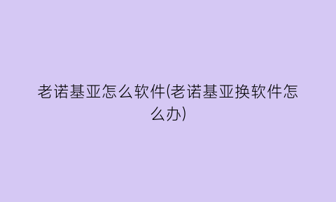 老诺基亚怎么软件(老诺基亚换软件怎么办)