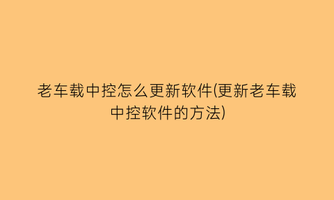 老车载中控怎么更新软件(更新老车载中控软件的方法)