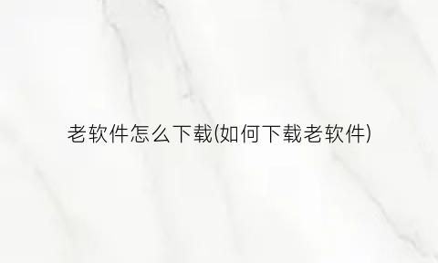 “老软件怎么下载(如何下载老软件)