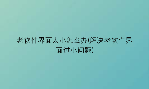 老软件界面太小怎么办(解决老软件界面过小问题)